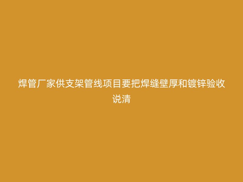 焊管厂家供支架管线项目要把焊缝壁厚和镀锌验收说清