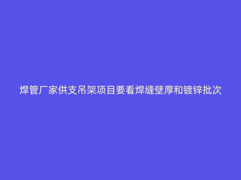 焊管厂家供支吊架项目要看焊缝壁厚和镀锌批次