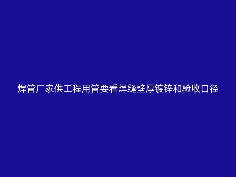 焊管厂家供工程用管要看焊缝壁厚镀锌和验收口径