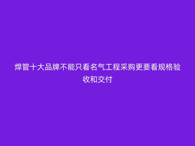 焊管十大品牌不能只看名气工程采购更要看规格验收和交付