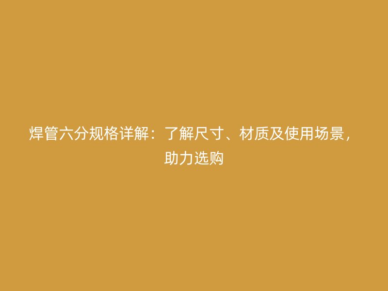 焊管六分规格详解：了解尺寸、材质及使用场景，助力选购
