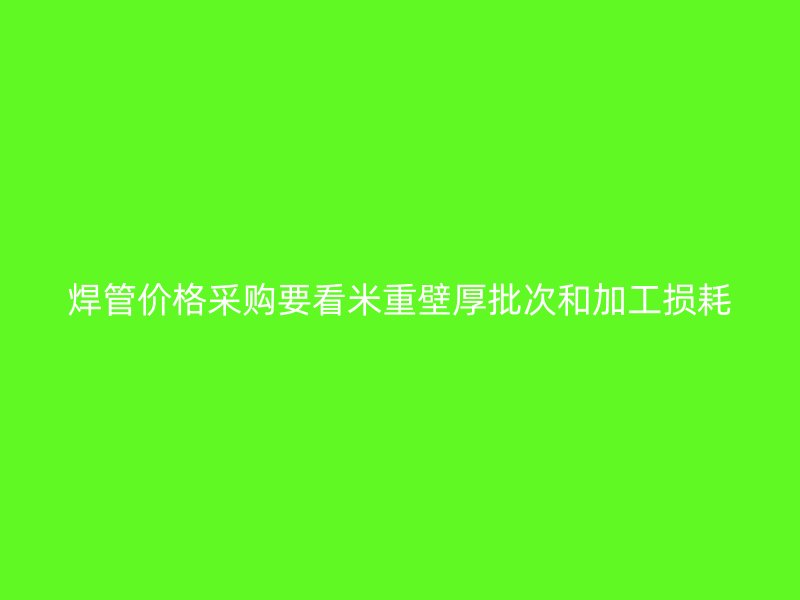 焊管价格采购要看米重壁厚批次和加工损耗