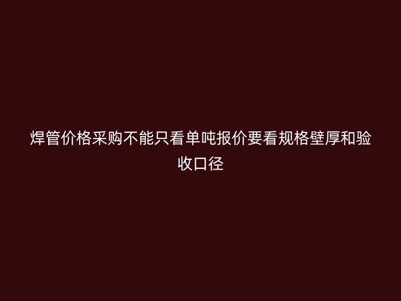 焊管价格采购不能只看单吨报价要看规格壁厚和验收口径