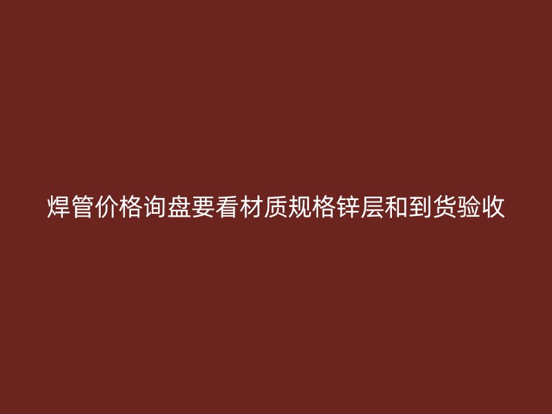 焊管价格询盘要看材质规格锌层和到货验收
