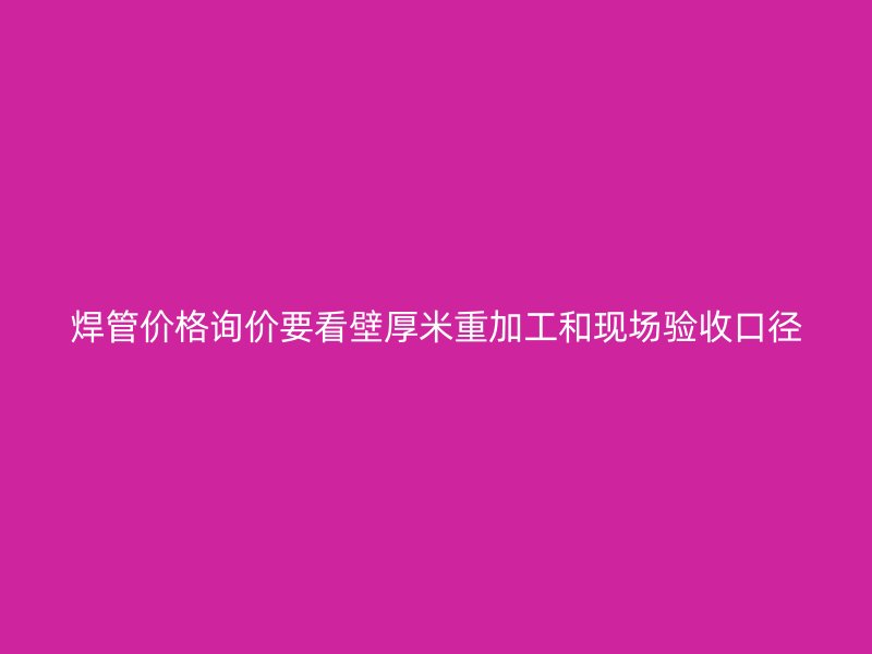 焊管价格询价要看壁厚米重加工和现场验收口径