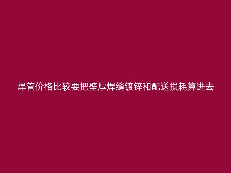 焊管价格比较要把壁厚焊缝镀锌和配送损耗算进去