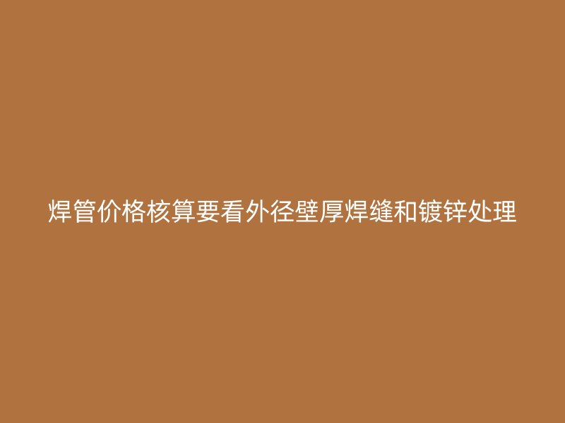 焊管价格核算要看外径壁厚焊缝和镀锌处理
