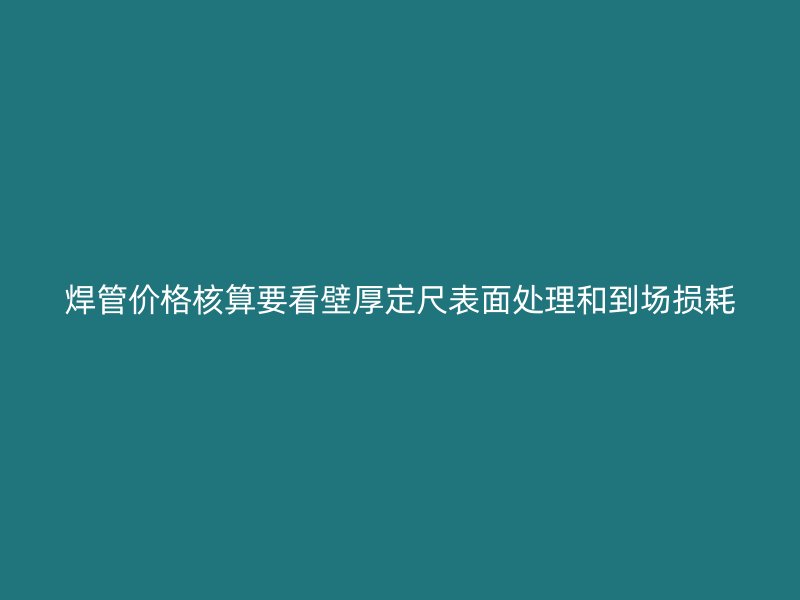 焊管价格核算要看壁厚定尺表面处理和到场损耗