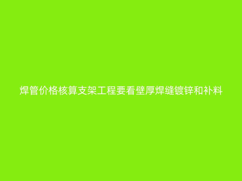 焊管价格核算支架工程要看壁厚焊缝镀锌和补料
