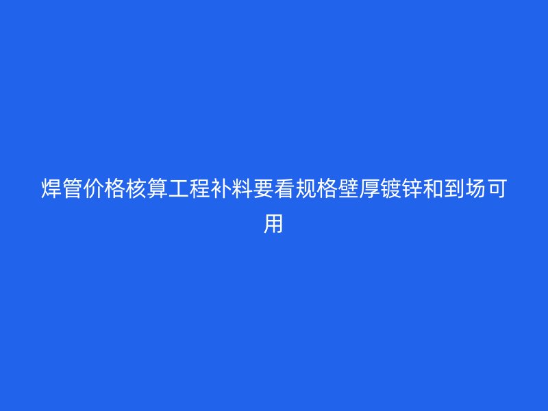 焊管价格核算工程补料要看规格壁厚镀锌和到场可用
