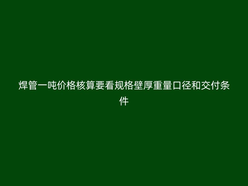 焊管一吨价格核算要看规格壁厚重量口径和交付条件