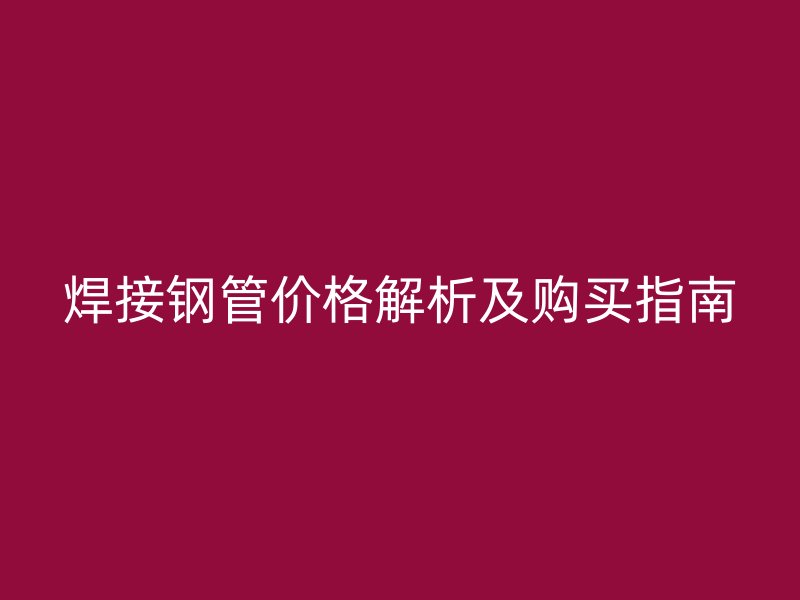 焊接钢管价格解析及购买指南