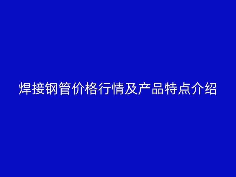 焊接钢管价格行情及产品特点介绍