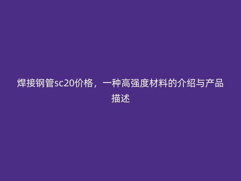 焊接钢管sc20价格,一种高强度材料的介绍与产品描述