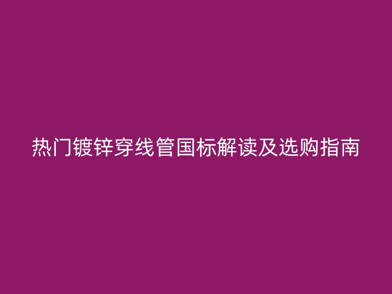 热门镀锌穿线管国标解读及选购指南