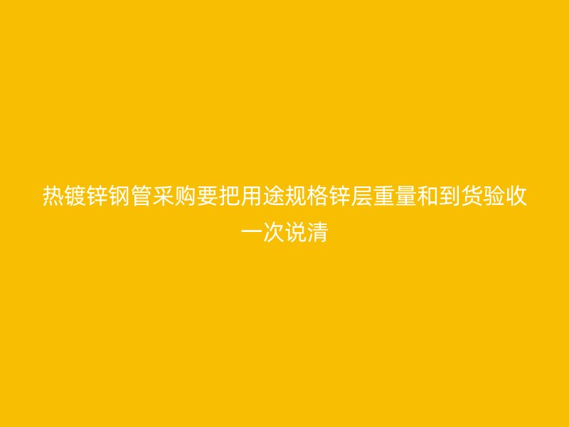 热镀锌钢管采购要把用途规格锌层重量和到货验收一次说清