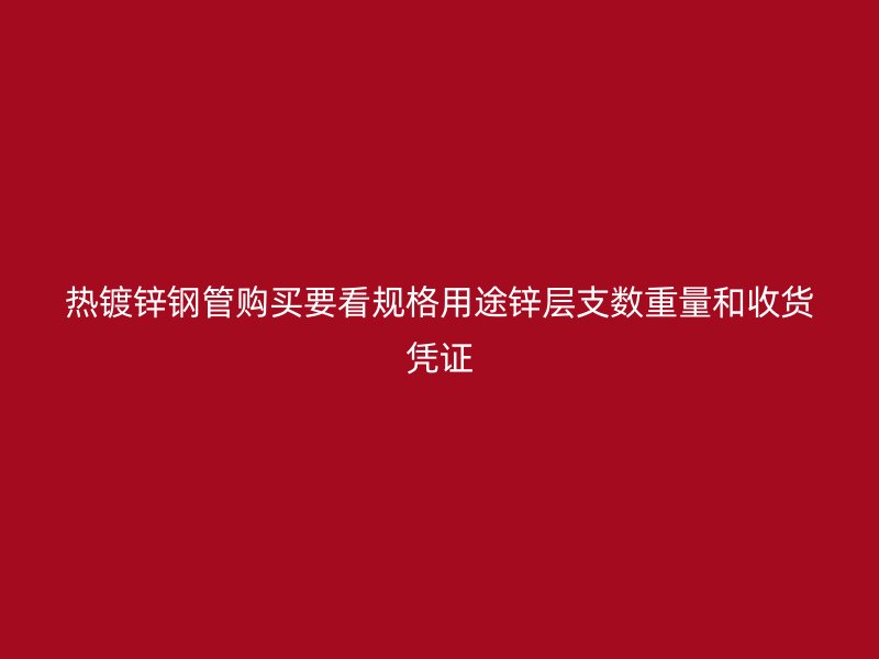 热镀锌钢管购买要看规格用途锌层支数重量和收货凭证