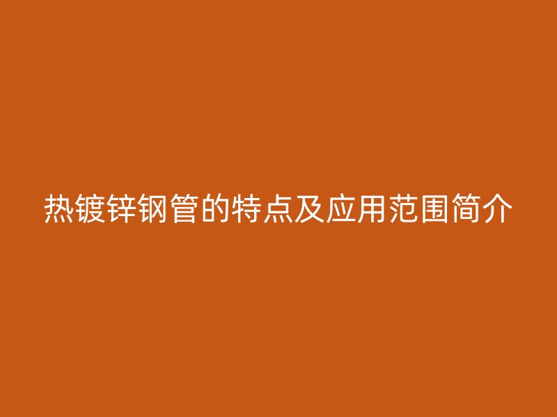 热镀锌钢管的特点及应用范围简介