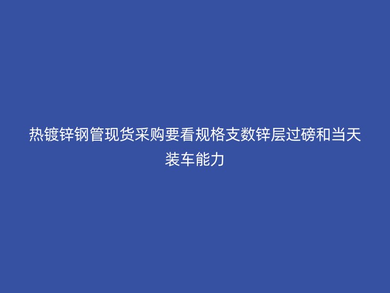 热镀锌钢管现货采购要看规格支数锌层过磅和当天装车能力