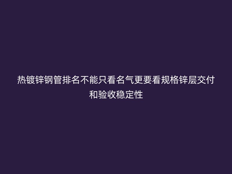 热镀锌钢管排名不能只看名气更要看规格锌层交付和验收稳定性