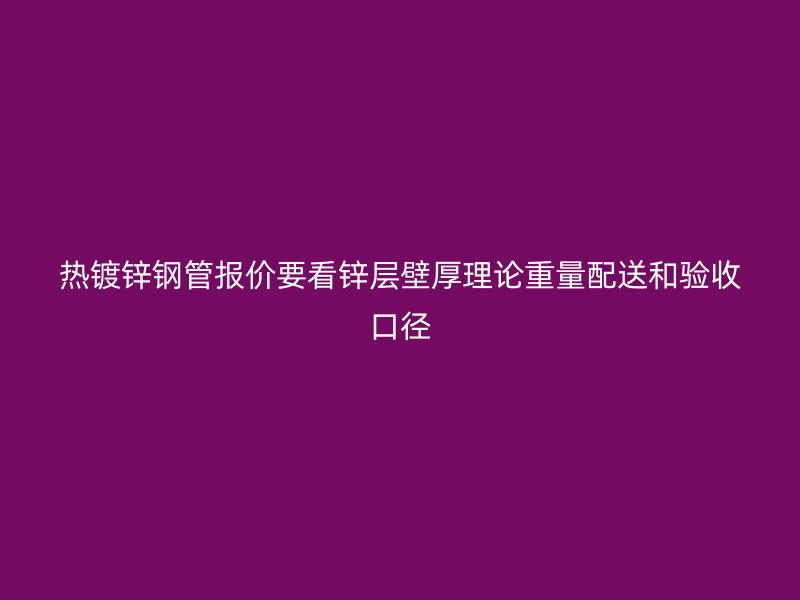 热镀锌钢管报价要看锌层壁厚理论重量配送和验收口径