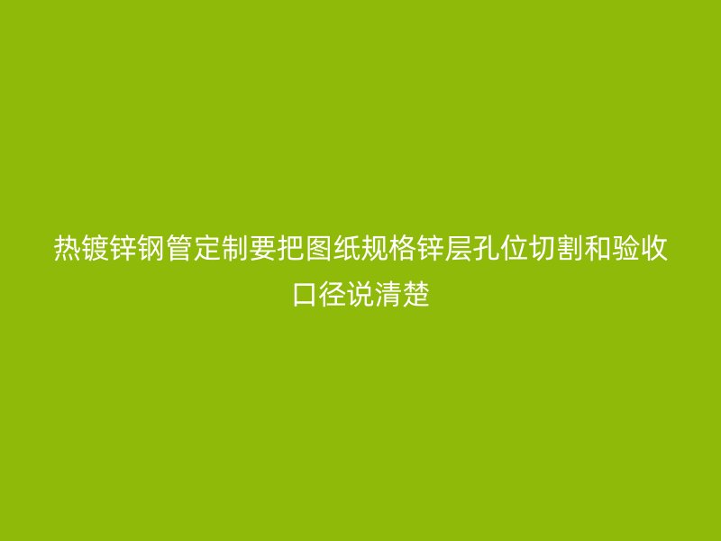 热镀锌钢管定制要把图纸规格锌层孔位切割和验收口径说清楚