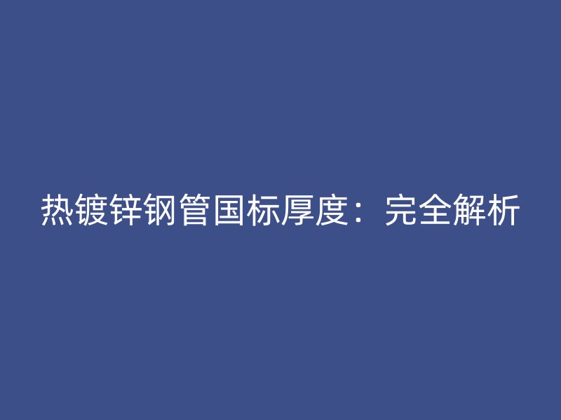 热镀锌钢管国标厚度:完全解析