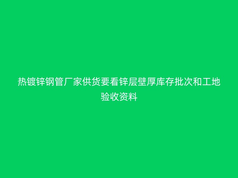 热镀锌钢管厂家供货要看锌层壁厚库存批次和工地验收资料