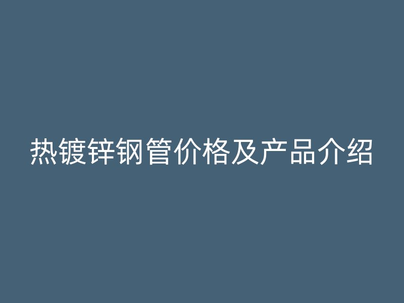 热镀锌钢管价格及产品介绍