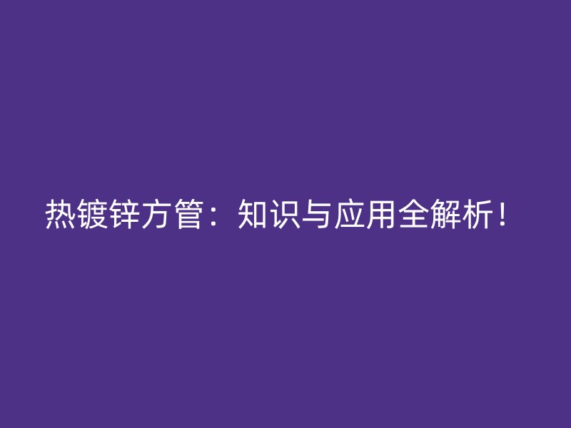 热镀锌方管:知识与应用全解析!