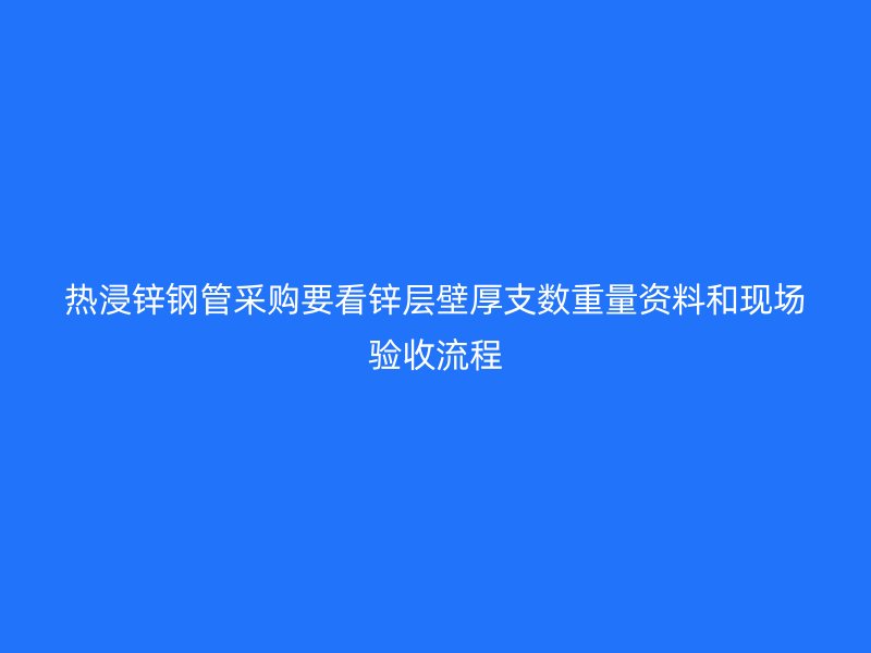热浸锌钢管采购要看锌层壁厚支数重量资料和现场验收流程