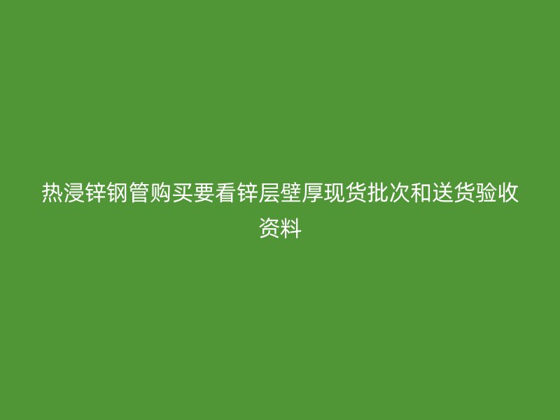 热浸锌钢管购买要看锌层壁厚现货批次和送货验收资料