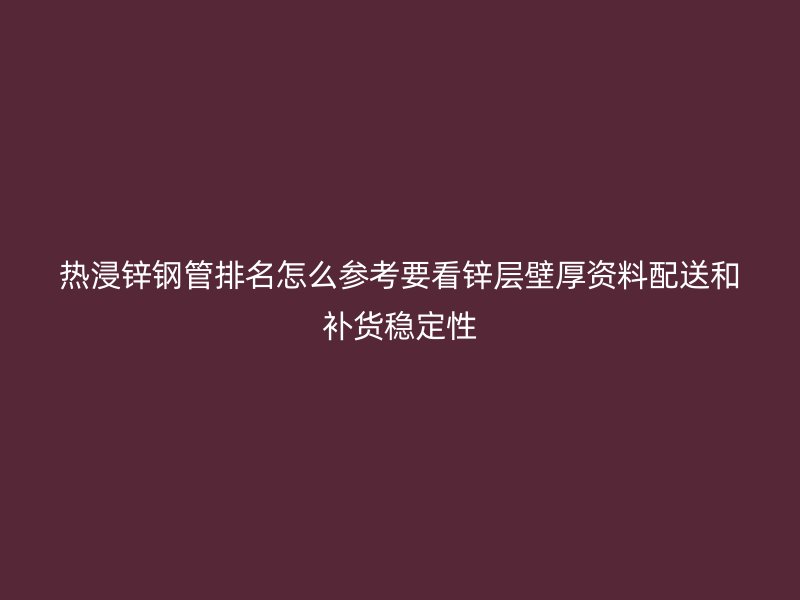热浸锌钢管排名怎么参考要看锌层壁厚资料配送和补货稳定性