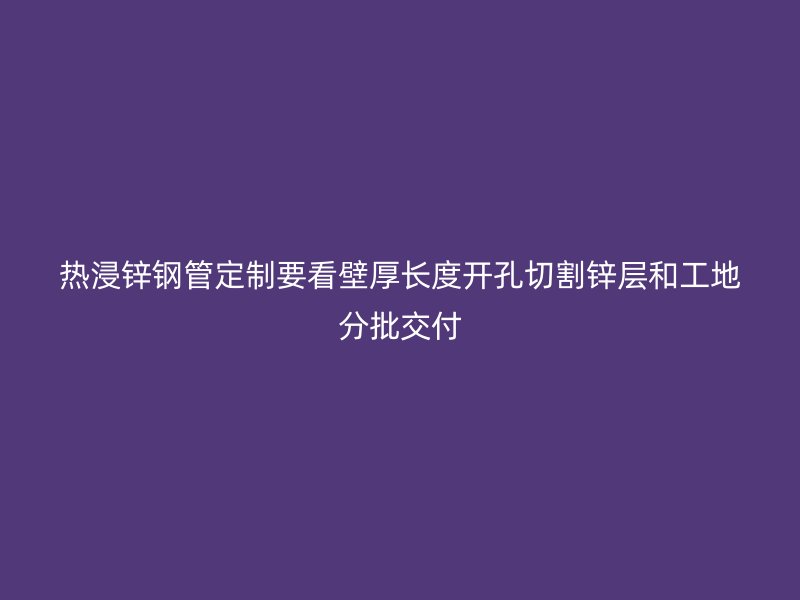 热浸锌钢管定制要看壁厚长度开孔切割锌层和工地分批交付