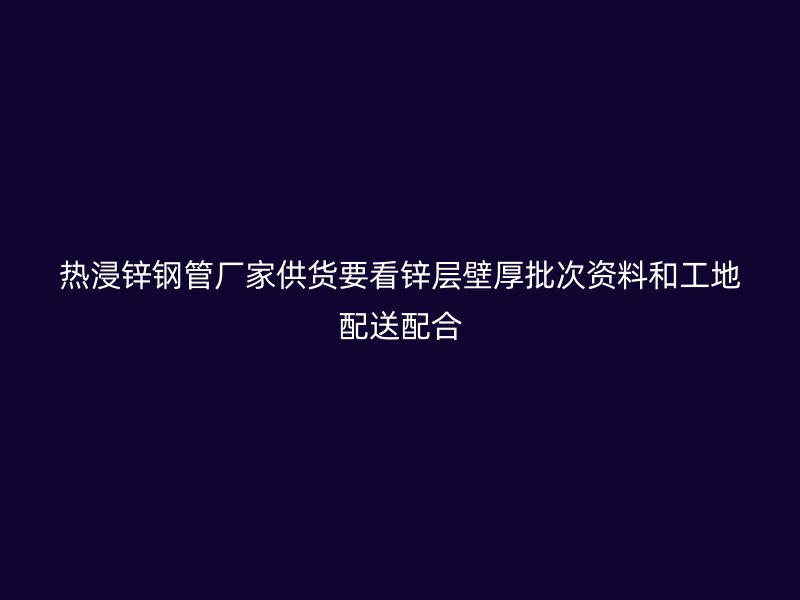 热浸锌钢管厂家供货要看锌层壁厚批次资料和工地配送配合