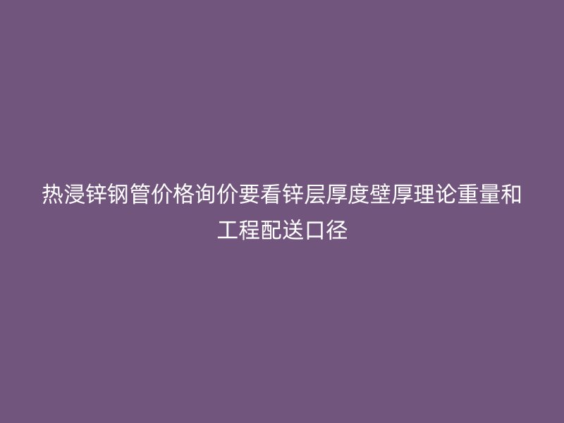 热浸锌钢管价格询价要看锌层厚度壁厚理论重量和工程配送口径