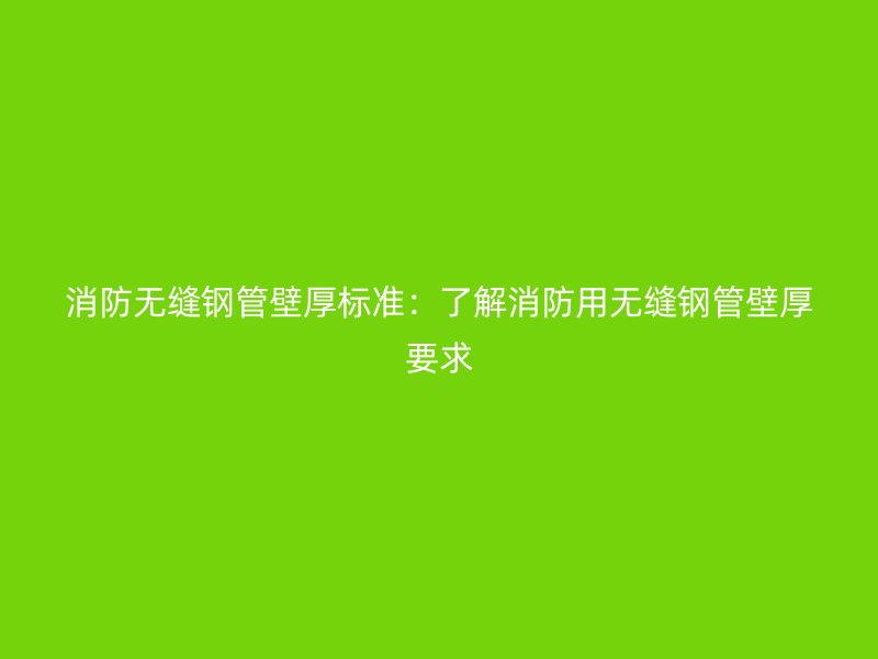 消防无缝钢管壁厚标准：了解消防用无缝钢管壁厚要求