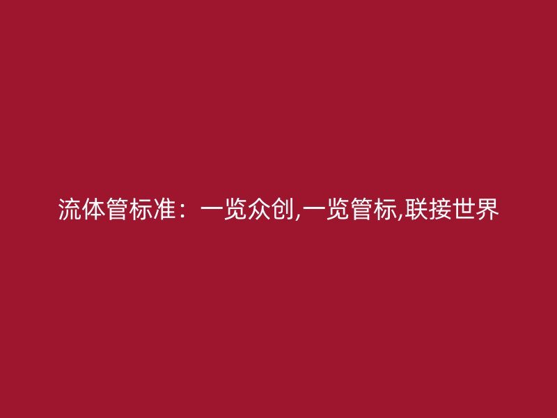 流体管标准:一览众创,一览管标,联接世界