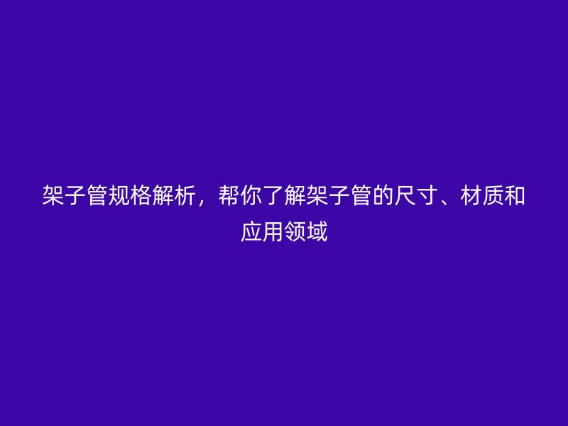 架子管规格解析，帮你了解架子管的尺寸、材质和应用领域