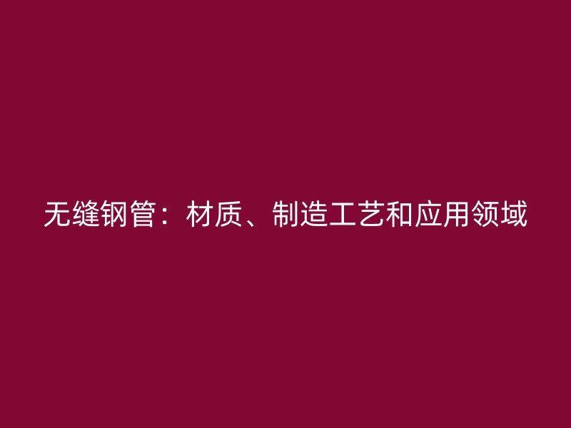无缝钢管：材质、制造工艺和应用领域