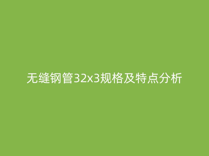无缝钢管32x3规格及特点分析