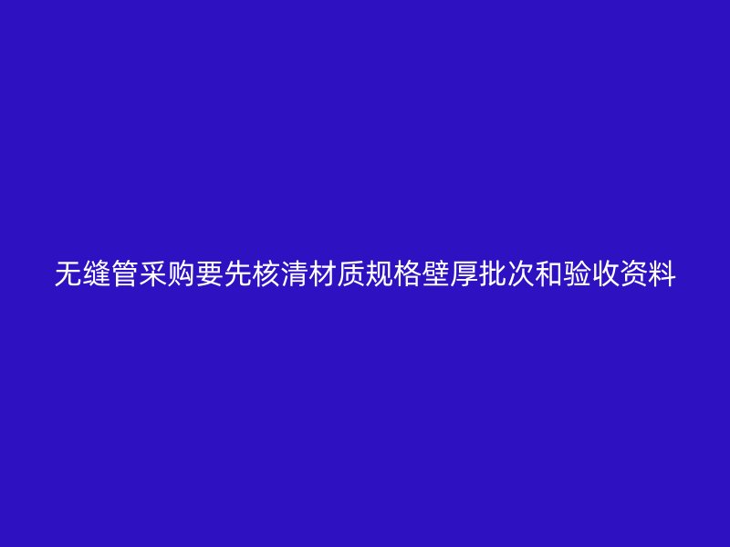 无缝管采购要先核清材质规格壁厚批次和验收资料