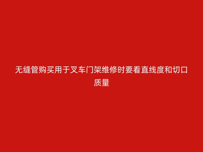 无缝管购买用于叉车门架维修时要看直线度和切口质量