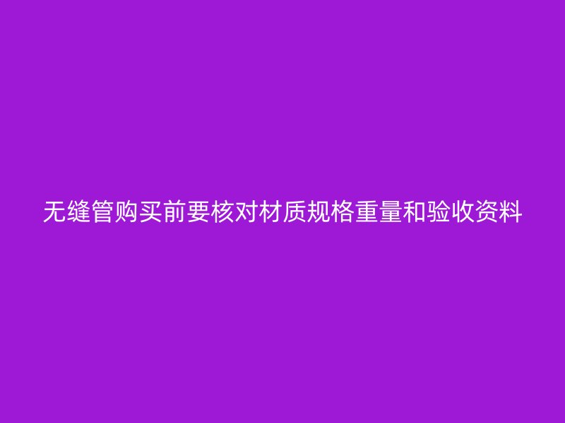 无缝管购买前要核对材质规格重量和验收资料