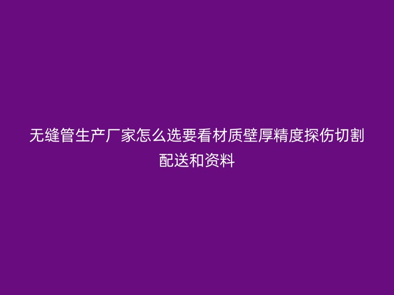 无缝管生产厂家怎么选要看材质壁厚精度探伤切割配送和资料