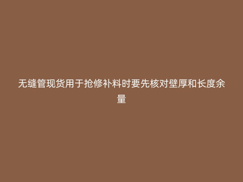 无缝管现货用于抢修补料时要先核对壁厚和长度余量