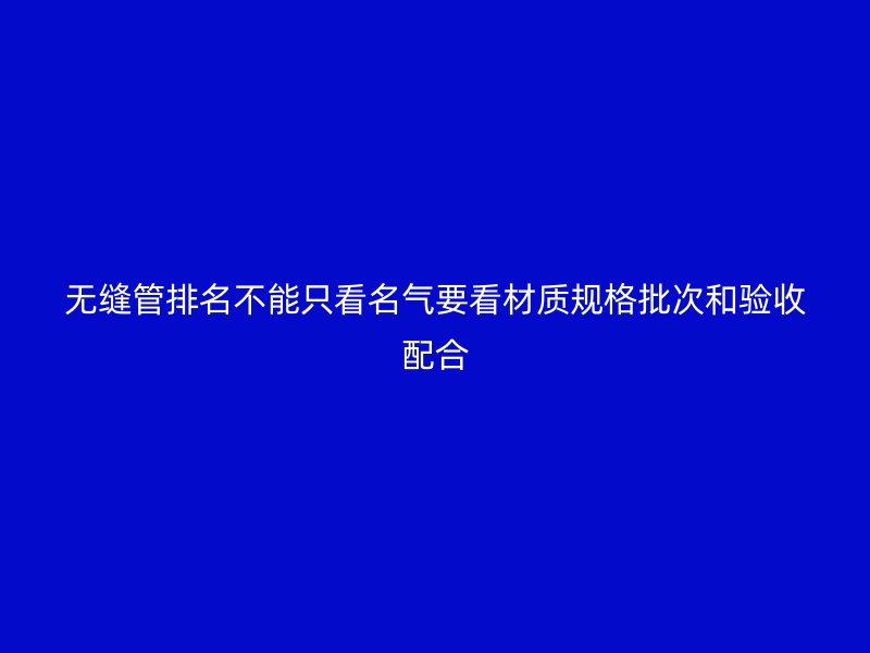 无缝管排名不能只看名气要看材质规格批次和验收配合