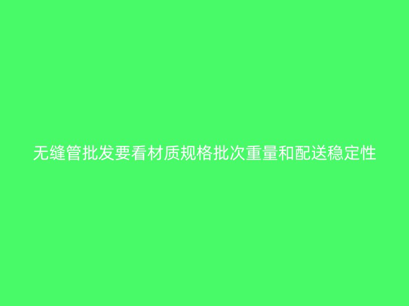 无缝管批发要看材质规格批次重量和配送稳定性