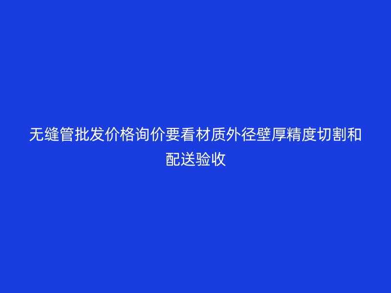无缝管批发价格询价要看材质外径壁厚精度切割和配送验收