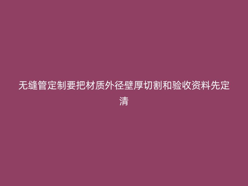 无缝管定制要把材质外径壁厚切割和验收资料先定清